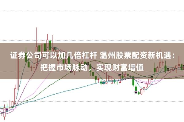 证券公司可以加几倍杠杆 温州股票配资新机遇：把握市场脉动，实现财富增值