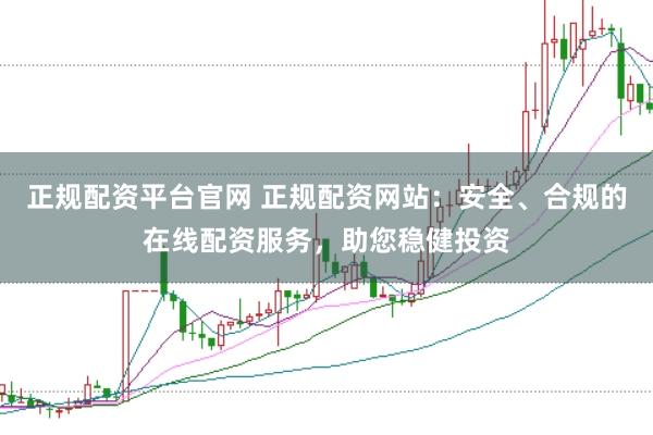 正规配资平台官网 正规配资网站：安全、合规的在线配资服务，助您稳健投资