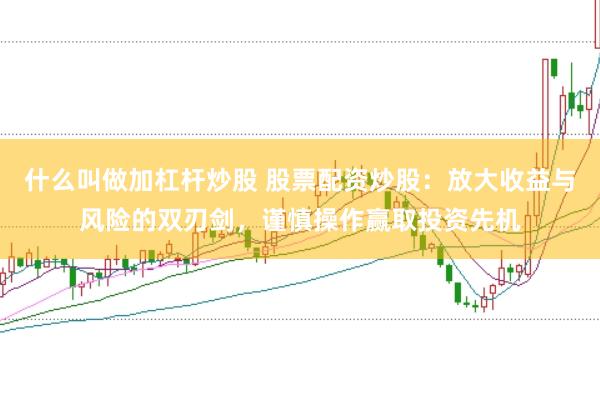什么叫做加杠杆炒股 股票配资炒股：放大收益与风险的双刃剑，谨慎操作赢取投资先机