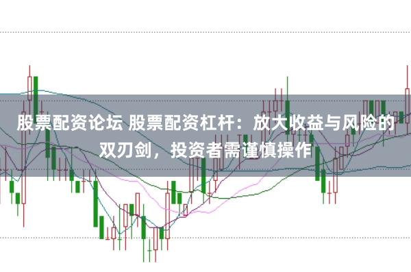 股票配资论坛 股票配资杠杆：放大收益与风险的双刃剑，投资者需谨慎操作