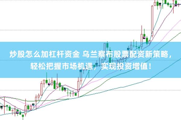 炒股怎么加杠杆资金 乌兰察布股票配资新策略，轻松把握市场机遇，实现投资增值！
