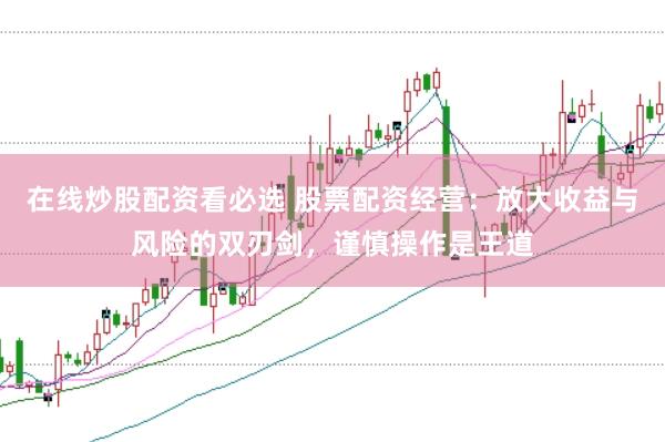 在线炒股配资看必选 股票配资经营：放大收益与风险的双刃剑，谨慎操作是王道