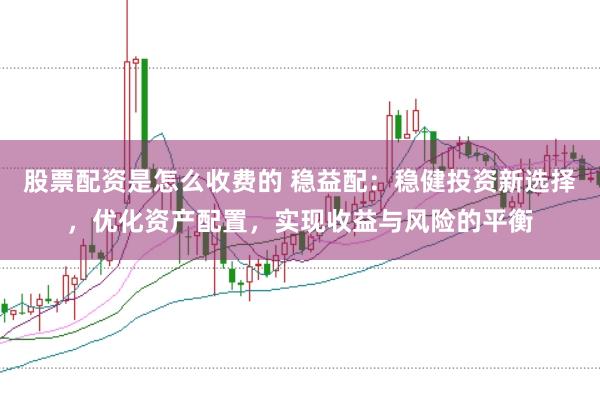 股票配资是怎么收费的 稳益配：稳健投资新选择，优化资产配置，实现收益与风险的平衡