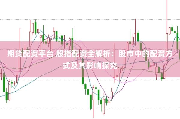 期货配资平台 股指配资全解析：股市中的配资方式及其影响探究