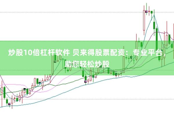 炒股10倍杠杆软件 贝来得股票配资：专业平台，助您轻松炒股
