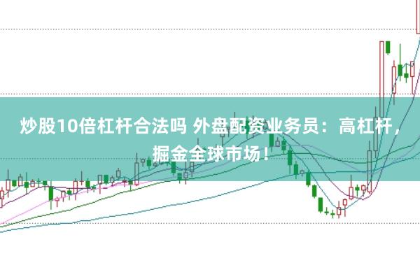 炒股10倍杠杆合法吗 外盘配资业务员：高杠杆，掘金全球市场！