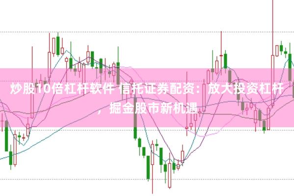 炒股10倍杠杆软件 信托证券配资：放大投资杠杆，掘金股市新机遇
