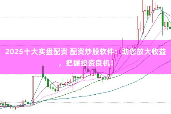 2025十大实盘配资 配资炒股软件：助您放大收益，把握投资良机！