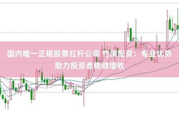 国内唯一正规股票杠杆公司 竹演配资：专业优势助力投资者稳健增收