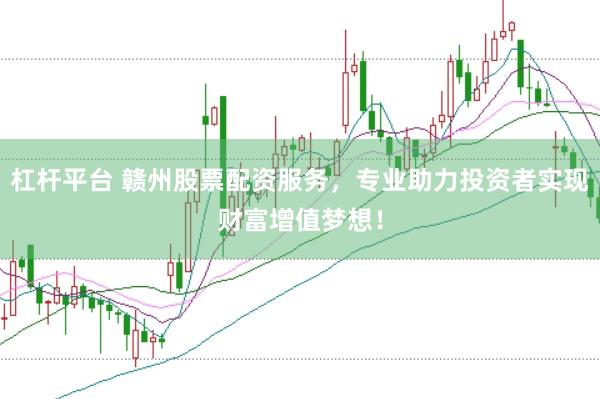 杠杆平台 赣州股票配资服务，专业助力投资者实现财富增值梦想！