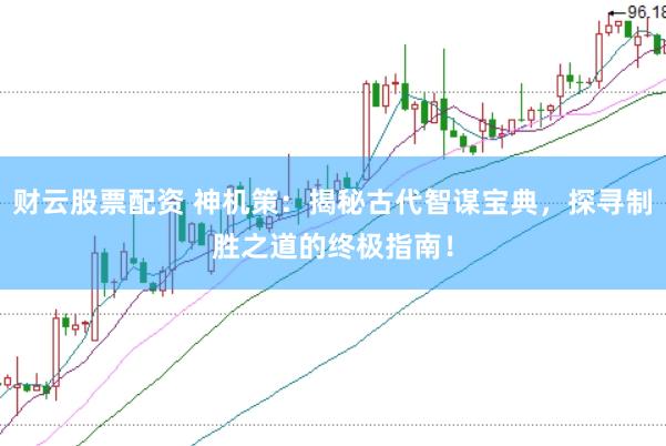 财云股票配资 神机策：揭秘古代智谋宝典，探寻制胜之道的终极指南！