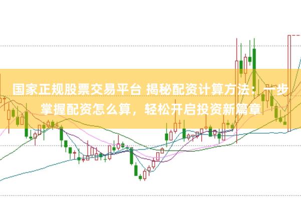 国家正规股票交易平台 揭秘配资计算方法：一步掌握配资怎么算，轻松开启投资新篇章