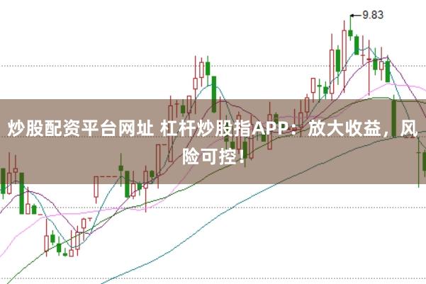炒股配资平台网址 杠杆炒股指APP：放大收益，风险可控！