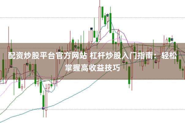配资炒股平台官方网站 杠杆炒股入门指南：轻松掌握高收益技巧