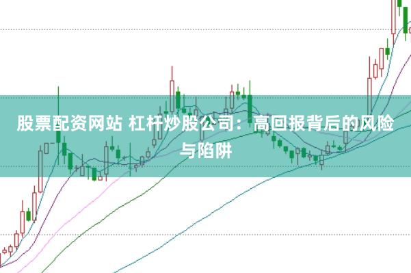 股票配资网站 杠杆炒股公司：高回报背后的风险与陷阱