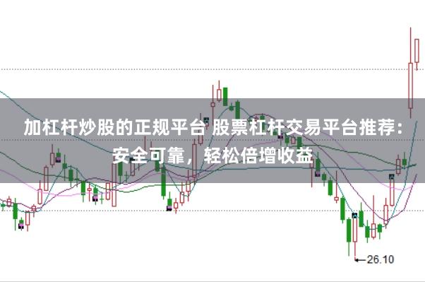 加杠杆炒股的正规平台 股票杠杆交易平台推荐：安全可靠，轻松倍增收益