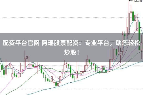 配资平台官网 阿瑶股票配资：专业平台，助您轻松炒股！