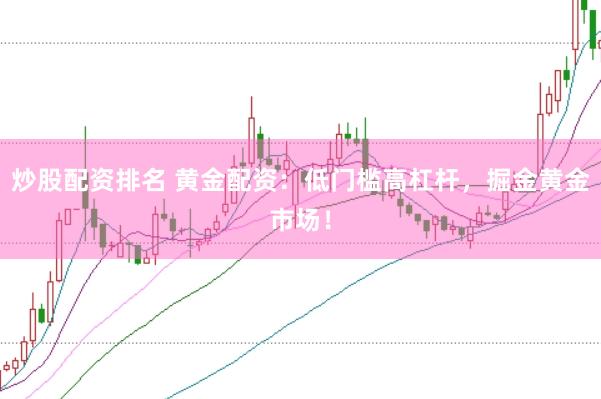 炒股配资排名 黄金配资：低门槛高杠杆，掘金黄金市场！
