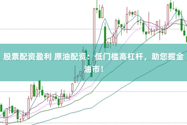 股票配资盈利 原油配资：低门槛高杠杆，助您掘金油市！