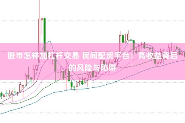 股市怎样加杠杆交易 民间配资平台：高收益背后的风险与陷阱