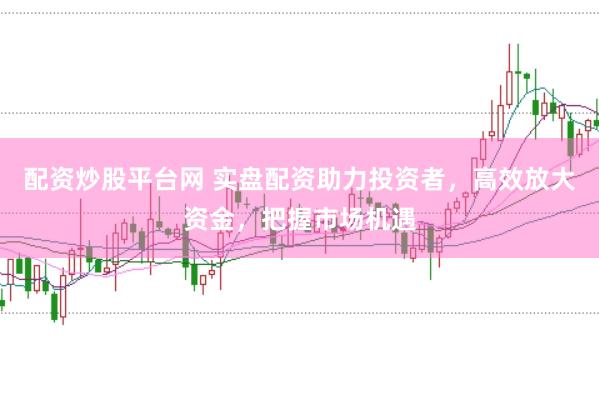 配资炒股平台网 实盘配资助力投资者，高效放大资金，把握市场机遇