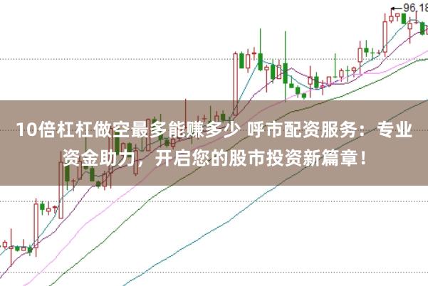 10倍杠杠做空最多能赚多少 呼市配资服务：专业资金助力，开启您的股市投资新篇章！