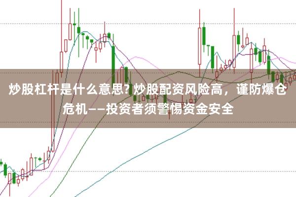 炒股杠杆是什么意思? 炒股配资风险高，谨防爆仓危机——投资者须警惕资金安全