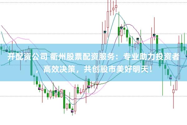 开配资公司 衢州股票配资服务：专业助力投资者，高效决策，共创股市美好明天！