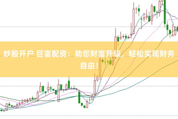 炒股开户 巨富配资：助您财富升级，轻松实现财务自由！
