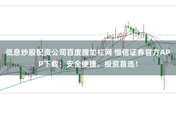 低息炒股配资公司百度搜加杠网 恒信证券官方APP下载：安全便捷，投资首选！