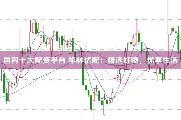国内十大配资平台 华林优配：精选好物，优享生活