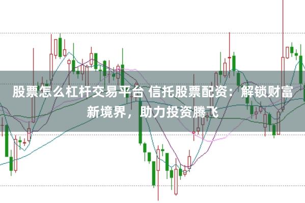 股票怎么杠杆交易平台 信托股票配资：解锁财富新境界，助力投资腾飞