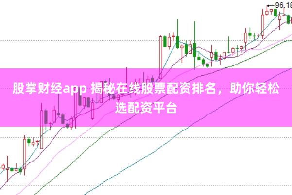 股掌财经app 揭秘在线股票配资排名，助你轻松选配资平台