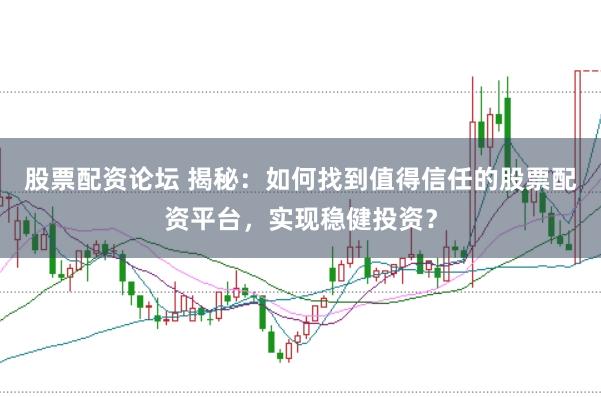 股票配资论坛 揭秘：如何找到值得信任的股票配资平台，实现稳健投资？