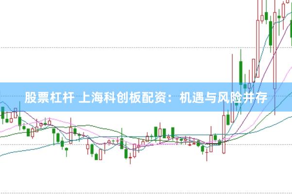 股票杠杆 上海科创板配资：机遇与风险并存