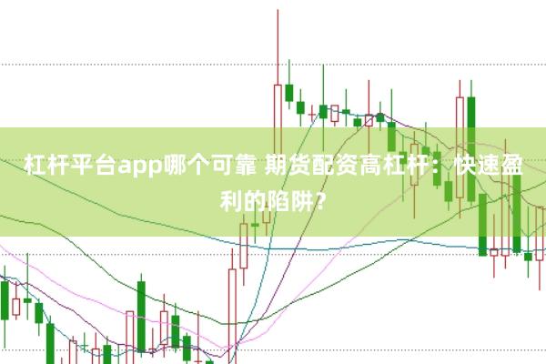 杠杆平台app哪个可靠 期货配资高杠杆：快速盈利的陷阱？