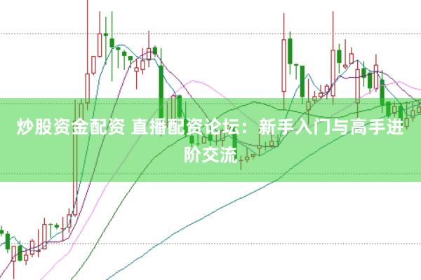 炒股资金配资 直播配资论坛：新手入门与高手进阶交流