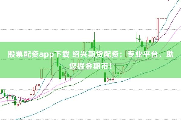 股票配资app下载 绍兴期货配资：专业平台，助您掘金期市！