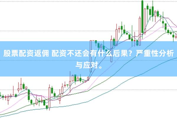 股票配资返佣 配资不还会有什么后果？严重性分析与应对。