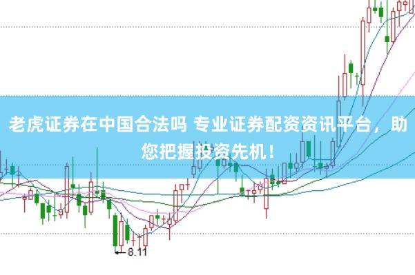 老虎证券在中国合法吗 专业证券配资资讯平台，助您把握投资先机！