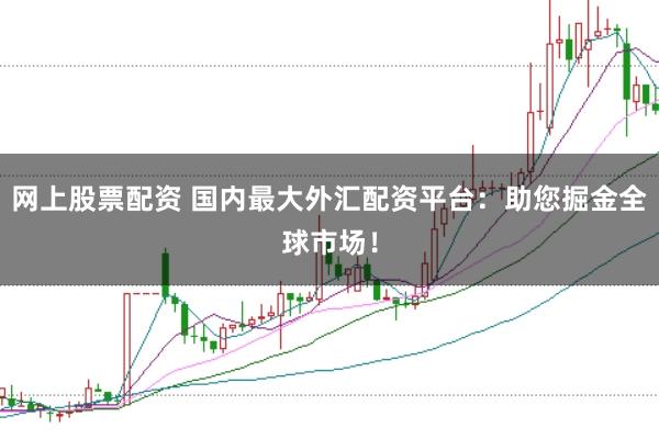 网上股票配资 国内最大外汇配资平台：助您掘金全球市场！