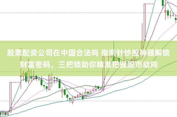 股票配资公司在中国合法吗 指南针炒股神器解锁财富密码，三把锁助你精准把握股市动向