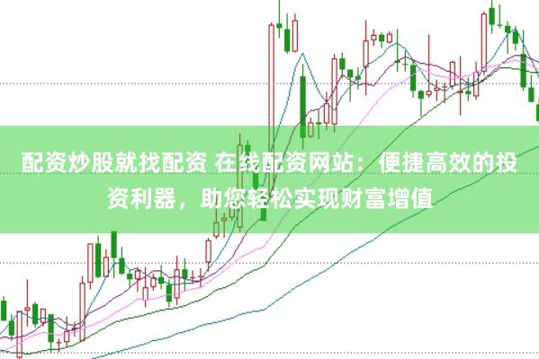配资炒股就找配资 在线配资网站：便捷高效的投资利器，助您轻松实现财富增值