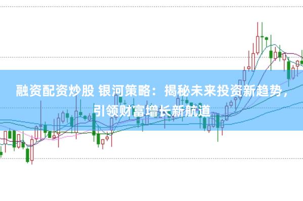 融资配资炒股 银河策略：揭秘未来投资新趋势，引领财富增长新航道
