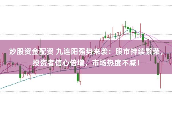 炒股资金配资 九连阳强势来袭：股市持续繁荣，投资者信心倍增，市场热度不减！