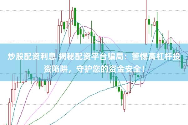 炒股配资利息 揭秘配资平台骗局：警惕高杠杆投资陷阱，守护您的资金安全！