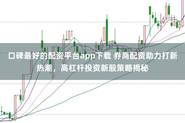 口碑最好的配资平台app下载 券商配资助力打新热潮，高杠杆投资新股策略揭秘