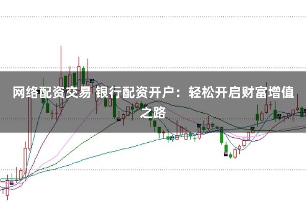 网络配资交易 银行配资开户：轻松开启财富增值之路