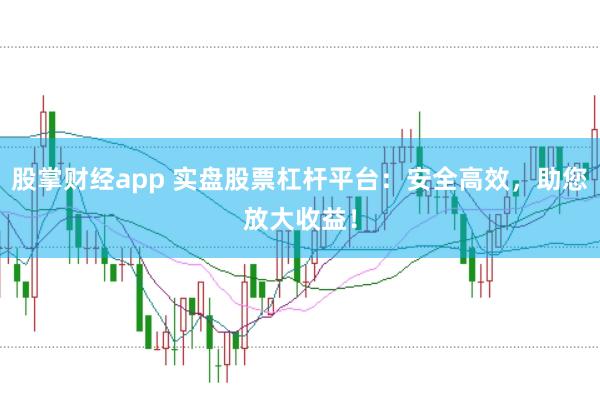 股掌财经app 实盘股票杠杆平台：安全高效，助您放大收益！