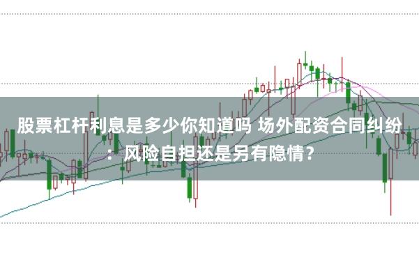 股票杠杆利息是多少你知道吗 场外配资合同纠纷：风险自担还是另有隐情？